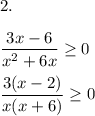 2. \\ \\ \dfrac{3x-6}{x^2+6x} \geq 0 \\ \\ \dfrac{3(x-2)}{x(x+6)} \geq 0