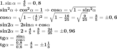 \bf 1. \sin \alpha= \frac{4}{5}=0,8\\&#10;sin^2 \alpha+cos^2\alpha=1\Rightarrow cos\alpha= \sqrt{1-sin^2\alpha} \\&#10;cos \alpha= \sqrt{1- (\frac{4}{5})^2 } = \sqrt{1- \frac{16}{25} }= \sqrt{ \frac{9}{25}}= \frac{3}{5}=\pm 0,6\\&#10;sin2\alpha=2sin\alpha*cos\alpha\\&#10;sin2\alpha=2* \frac{4}{5}* \frac{3}{5}= \frac{24}{25}=\pm 0,96\\&#10;tg\alpha= \frac{sin\alpha}{cos\alpha}\\&#10;tg\alpha= \frac{0,8}{0,6} = \frac{4}{3}=\pm 1 \frac{1}{3}