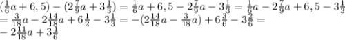 ( \frac{1}{6}a+6,5)-(2 \frac{7}{9}a+3 \frac{1}{3} ) =\frac{1}{6}a+6,5-2 \frac{7}{9}a-3 \frac{1}{3}=\frac{1}{6}a-2 \frac{7}{9}a+6,5-3 \frac{1}{3} \\ =\frac{3}{18}a-2 \frac{14}{18}a+6 \frac{1}{2} -3 \frac{1}{3} =-(2 \frac{14}{18}a-\frac{3}{18}a)+6 \frac{3}{6} -3 \frac{2}{6}= \\ -2 \frac{11}{18}a+3 \frac{1}{6}