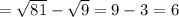 =\sqrt{81}- \sqrt{9} =9-3=6