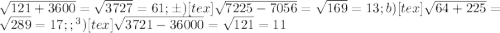 \sqrt{121+3600} = \sqrt{3727} =61; б) [tex] \sqrt{7225 - 7056} = \sqrt{169}=13; b) [tex] \sqrt{64+225}= \sqrt{289}= 17;; г) [tex] \sqrt{3721-36000}= \sqrt{121} =11