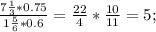 \frac{7 \frac{1}{3}*0.75 }{1 \frac{5}{6}*0.6 } = \frac{22}{4}* \frac{10}{11} =5;