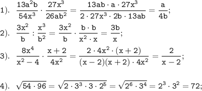 \displaystyle \tt 1). \ \ \frac{13a^{2}b}{54x^{3}}\cdot\frac{27x^{3}}{26ab^{2}}=\frac{13ab\cdot a\cdot27x^{3}}{2\cdot27x^{3}\cdot2b\cdot13ab}=\frac{a}{4b};\\\\2). \ \ \frac{3x^{2}}{b}:\frac{x^{3}}{b^{2}}=\frac{3x^{2}}{b}\cdot\frac{b\cdot b}{x^{2}\cdot x}=\frac{3b}{x};\\\\3). \ \ \frac{8x^{4}}{x^{2}-4}\cdot\frac{x+2}{4x^{2}}=\frac{2\cdot4x^{2}\cdot(x+2)}{(x-2)(x+2)\cdot4x^{2}}=\frac{2}{x-2};\\\\\\4). \ \ \sqrt{54\cdot96}=\sqrt{2\cdot3^{3}\cdot3\cdot2^{5}}=\sqrt{2^{6}\cdot3^{4}}=2^{3}\cdot3^{2}=72;