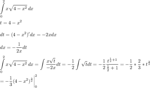 \displaystyle \int\limits^2_0 x \sqrt{4-x^2} \, dx \\ \\ t=4-x^2 \\ \\ dt = (4-x^2)'dx =-2xdx \\ \\ dx = - \frac{1}{2x}dt \\ \\ \int\limits^2_0 x \sqrt{4-x^2} \, dx = \int \frac{x \sqrt{t} }{-2x} dt = -\frac{1}{2} \int \sqrt{t} dt = -\frac{1}{2} \frac{t^{ \frac{1}{2}+1 }}{ \frac{1}{2}+1 } = -\frac{1}{2}* \frac{2}{3}*t^{ \frac{3}{2} } \\ \\ = -\frac{1}{3}(4-x^2)^{ \frac{3}{2}} \bigg |_0^2