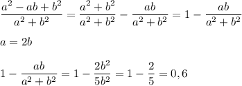 \displaystyle \frac{a^{2}-ab+b^{2}}{a^{2}+b^{2}}= \frac{a^{2}+b^{2}}{a^{2}+b^{2}}- \frac{ab}{a^{2}+b^{2}}=1- \frac{ab}{a^{2}+b^{2}} \\ \\ a=2b \\ \\ 1- \frac{ab}{a^{2}+b^{2}}=1- \frac{2b^{2}}{5b^{2}}=1- \frac{2}{5}=0,6