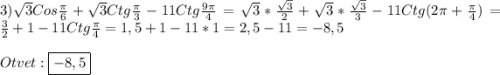 3)\sqrt{3} Cos\frac{\pi }{6}+\sqrt{3}Ctg\frac{\pi }{3}-11Ctg\frac{9\pi }{4}=\sqrt{3}*\frac{\sqrt{3}}{2}+\sqrt{3}*\frac{\sqrt{3}}{3}-11Ctg(2\pi+\frac{\pi}4})=\frac{3}{2}+1-11Ctg\frac{\pi }{4}=1,5+1-11*1=2,5-11=-8,5\\\\Otvet:\boxed{-8,5}