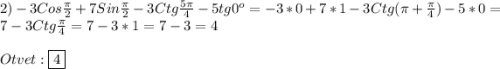 2)-3Cos\frac{\pi }{2}+7Sin\frac{\pi }{2}-3Ctg\frac{5\pi }{4}-5tg0^o}=-3*0+7*1-3Ctg(\pi+\frac{\pi }{4})-5*0=7-3Ctg\frac{\pi }{4}=7-3*1=7-3=4\\\\Otvet:\boxed{4}