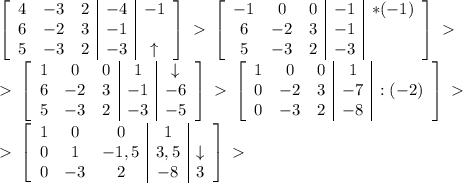 \left[\begin{array}{ccc|c|c}4&-3&2&-4&-1\\6&-2&3&-1&\\5&-3&2&-3&\uparrow\end{array}\right]\ \textgreater \ \left[\begin{array}{ccc|c|c}-1&0&0&-1&*(-1)\\6&-2&3&-1&\\5&-3&2&-3&\end{array}\right]\ \textgreater \ \\\ \textgreater \ \left[\begin{array}{ccc|c|c}1&0&0&1&\downarrow\\6&-2&3&-1&-6\\5&-3&2&-3&-5\end{array}\right]\ \textgreater \ \left[\begin{array}{ccc|c|c}1&0&0&1&\\0&-2&3&-7&:(-2)\\0&-3&2&-8&\end{array}\right]\ \textgreater \ \\\ \textgreater \ \left[\begin{array}{ccc|c|c}1&0&0&1&\\0&1&-1,5&3,5&\downarrow\\0&-3&2&-8&3\end{array}\right]\ \textgreater \