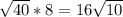 \sqrt{40}*8= 16 \sqrt{10}