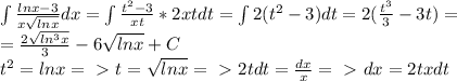 \int\limits \frac{lnx-3}{x\sqrt{lnx}}dx=\int\frac{t^2-3}{xt}*2xtdt=\int2(t^2-3)dt=2(\frac{t^3}{3}-3t)=\\=\frac{2\sqrt{ln^3x}}{3}-6\sqrt{lnx}+C\\t^2=lnx=\ \textgreater \ t=\sqrt{lnx}=\ \textgreater \ 2tdt=\frac{dx}{x}=\ \textgreater \ dx=2txdt\\