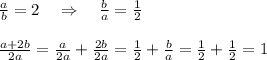 \frac{a}{b} =2\quad \Rightarrow \quad \frac{b}{a}=\frac{1}{2} \\\\ \frac{a+2b}{2a} = \frac{a}{2a}+\frac{2b}{2a} = \frac{1}{2}+\frac{b}{a}= \frac{1}{2}+\frac{1}{2}=1