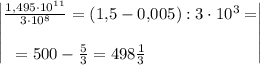 \displaystyle \begin{vmatrix}\frac{1,495\cdot 10^{11} }{3\cdot 10^8 } =(1,\! 5-0,\! 005):3\cdot 10^3 =\\ \\ =500-\frac53 =498\frac13 \qquad \qquad \qquad \end{vmatrix}