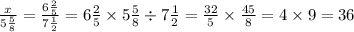 \frac{x}{5 \frac{5}{8} } = \frac{6 \frac{2}{5} }{7 \frac{1}{2} } = 6 \frac{2}{5} \times 5 \frac{5}{8} \div 7 \frac{1}{2} = \frac{32}{5} \times \frac{45}{8} = 4 \times 9 = 36