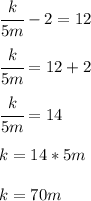 \cfrac{k}{5m}-2=12 \\ \\ \cfrac{k}{5m}=12+2 \\ \\ \cfrac{k}{5m}=14 \\\\ k = 14*5m \\ \\ k=70m