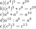 a) (x^{4})^5=x^2^0 \\ b) (c^4)^3*c^8=c^2^0 \\ c) a^3*a^7=a^1^0 \\ d)a^1^2:a^6=a^6 \\ e) (c^5)^3=c^1^5