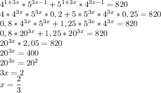 4^{1+3x}*5^{3x-1} + 5^{1+3x} * 4^{3x-1} = 820 \\ 4*4^{3x}*5^{3x}*0,2+5*5^{3x}*4^{3x}*0,25=820 \\ 0,8*4^{3x}*5^{3x}+1,25*5^{3x}*4^{3x}=820 \\ 0,8*20^{3x}+1,25*20^{3x}=820 \\ 20^{3x}*2,05=820 \\ 20^{3x}=400 \\ 20^{3x}=20^2 \\ 3x=2 \\ x= \dfrac{2}{3}