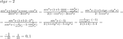 ctgx=2\\\\\frac{sin^4x+5sin^3x\, cosx-cos^4x}{2sin^2x-3cos^2x}=\frac{sin^4x\cdot (1+5\cdot \frac{cosx}{sinx}-\frac{cos^4x}{sin^4x})}{2(1-cos^2x)-3cos^2x}=\frac{sin^4x\cdot (1+5\, ctgx-ctg^4x)}{2-5\, cos^2x}=\\\\=\frac{sin^4x\cdot (1+5\cdot 2-2^4)}{sin^2x\cdot (\frac{2}{sin^2x}-5\cdot \frac{cos^2x}{sin^2x})}=\frac{sin^2x\cdot (-5)}{2\cdot (1+ctg^2x)-5\cdot ctg^2x}=\frac{\frac{1}{1+ctg^2x}\cdot (-5)}{2\cdot (1+4)-5\cdot 4}=\\\\\\=\frac{-\frac{5}{5}}{-10}=\frac{1}{10}=0,1