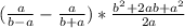 ( \frac{a}{b-a} - \frac{a}{b+a})* \frac{b^2+2ab+a^2}{2a}