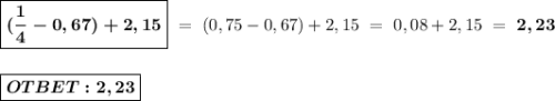 \boxed{ \boldsymbol{(\dfrac{1}{4} - 0,67) + 2,15}} \ = \ (0,75-0,67) +2,15 \ = \ 0,08+2,15 \ = \ \boldsymbol{2,23} \\ \\ \\ \boxed{ \boldsymbol{OTBET:2,23} }