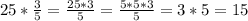 25* \frac{3}{5}= \frac{25*3}{5} = \frac{5*5*3}{5} =3*5=15