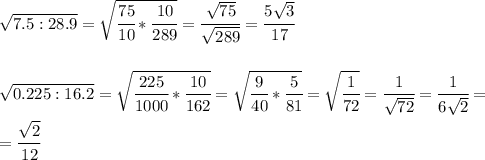 \sqrt{7.5:28.9}= \sqrt{ \cfrac{75}{10}* \cfrac{10}{289} }= \cfrac{ \sqrt{75} }{ \sqrt{289} }= \cfrac{5 \sqrt{3} }{17} \\\\\\ \sqrt{0.225:16.2}= \sqrt{ \cfrac{225}{1000}* \cfrac{10}{162} } = \sqrt{ \cfrac{9}{40}* \cfrac{5}{81} }= \sqrt{ \cfrac{1}{72} }= \cfrac{1}{ \sqrt{72} }= \cfrac{1}{6 \sqrt{2} } = \\\\= \cfrac{ \sqrt{2} }{12}