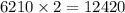 6210 \times 2 = 12420