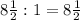 8 \frac{1}{2} : 1= 8 \frac{1}{2}