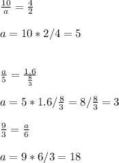 \frac{10}{a} = \frac{4}{2} \\ \\ a=10*2/4=5 \\ \\ \\ \frac{a}{5} = \frac{1.6}{ \frac{8}{3} } \\ \\ a=5*1.6/ \frac{8}{3} =8/ \frac{8}{3} =3 \\ \\ \frac{9}{3} = \frac{a}{6} \\ \\ a=9*6/3=18