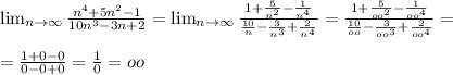 \lim_{n \to \infty} \frac{n^4+5n^2-1}{10n^3-3n+2}= \lim_{n \to \infty} \frac{1+ \frac{5}{n^2}- \frac{1}{n^4} }{ \frac{10}{n} - \frac{3}{n^3} + \frac{2}{n^4} }=\frac{1+ \frac{5}{oo^2}- \frac{1}{oo^4} }{ \frac{10}{oo} - \frac{3}{oo^3} + \frac{2}{oo^4} }= \\ \\ =\frac{1+ 0-0}{0-0+0}= \frac{1}{0} =oo