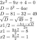 2x^{2}-9x+4 = 0 \\&#10;D=b^{2}-4ac \\&#10;D= 81-32 = 49 \\&#10; \sqrt{D} = \sqrt{49} = 7 \\&#10;x1/2 = \frac{-b+- \sqrt{D}}{2a} \\&#10;x1 = \frac{9+7}{2} = 8 \\&#10;x2 = \frac{9-7}{2} = 1&#10;