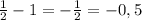 \frac{1}{2} - 1 = - \frac{1}{2} = - 0,5