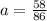 a= \frac{58}{86}