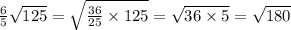 \frac{6}{5} \sqrt{125} = \sqrt{ \frac{36}{25} \times 125} = \sqrt{36 \times 5} = \sqrt{180}