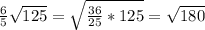 \frac{6}{5} \sqrt{125} = \sqrt{ \frac{36}{25}*125 } = \sqrt{180}