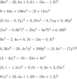 36a^2-22,8a+3,61=(6a-1,9)^2\\\\9+84n+196n^2=(3+14n)^2\\\\(0,5x-0,7y)^2=0,25x^2-0,7xy+0,49y^2\\\\(5a^2-0,6b^3)^2=25a^4-6a^2b^3+0,36b^6\\\\9a^2-2,4a+0,16=(3a-0,4)^2\\\\0,36x^8-20,4x^4y^3+289y^6=(0,6x^4-17y^3)^2\\\\(4-3a)^2=16-24a+9a^2\\\\(0,1-1,5n)^2=0,01-0,3n+2,25n^2\\\\81a^2+23,4a+1,69=(9a+1,3)^2