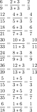 \displaystyle \frac{6}{9}=\frac{2*3}{3*3}=\frac{2}{3}\\\\\frac{12}{15}=\frac{4*3}{5*3}=\frac{4}{5}\\\\\frac{18}{21}=\frac{6*3}{7*3}=\frac{6}{7}\\\\\frac{30}{33}=\frac{10*3}{11*3}=\frac{10}{11}\\\\\frac{24}{27}=\frac{8*3}{9*3}=\frac{8}{9}\\\\\frac{36}{39}=\frac{12*3}{13*3}=\frac{12}{13}\\\\\frac{5}{15}=\frac{1*5}{3*5}=\frac{1}{3}\\\\\frac{10}{35}=\frac{2*5}{7*5}=\frac{2}{7}\\\\\frac{6}{18}=\frac{1*6}{3*6}=\frac{1}{3}