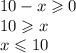 10 - x \geqslant 0 \\ 10 \geqslant x \\ x \leqslant 10