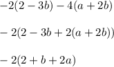 - 2(2 - 3b) - 4(a + 2b) \\ \\ - 2(2 - 3b + 2(a + 2b)) \\ \\ - 2(2 + b + 2a)