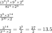 \frac{(3 {}^{3} ) {}^{3} \times 9 {}^{7} \times 2 {}^{2} }{81 {}^{5} \times 2 {}^{3} } \\ \\ \frac{3 {}^{9} \times 3 {}^{14} }{3 {}^{20} \times 2 } \\ \\ \frac{3 {}^{14} }{3 {}^{11} \times 2} = \frac{3 {}^{3} }{2} = \frac{27}{2} = 13.5