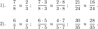 \displaystyle 1). \;\;\;\;\; \frac{7}{8} \;\; u \;\; \frac{2}{3}\; ; \;\;\;\; \frac{7\cdot3}{8\cdot3} \;\; u \;\; \frac{2\cdot8}{3\cdot8} \; ; \;\;\;\; \frac{21}{24} \;\; u \;\; \frac{16}{24} \; . \\\\\\2). \;\;\;\;\; \frac{6}{7} \;\; u \;\; \frac{4}{5}\; ; \;\;\;\; \frac{6\cdot5}{7\cdot5} \;\; u \;\; \frac{4\cdot7}{5\cdot7} \; ; \;\;\;\; \frac{30}{35} \;\; u \;\; \frac{28}{35} \; .