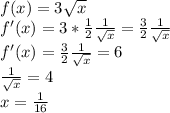 f(x)=3 \sqrt{x} \\ f'(x)=3* \frac{1}{2} \frac{1}{\sqrt{x}} = \frac{3}{2} \frac{1}{ \sqrt{x} } \\ f'(x)= \frac{3}{2} \frac{1}{ \sqrt{x} } =6 \\ \frac{1}{ \sqrt{x} }=4 \\ x= \frac{1}{16}