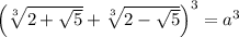 \left(\sqrt[3]{2+\sqrt{5}}+\sqrt[3]{2-\sqrt{5}}\right)^3=a^3