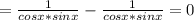 = \frac{1}{cosx*sinx} - \frac{1}{cosx*sinx} = 0