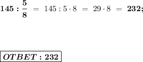 \boldsymbol{145 : \dfrac{5}{8}} \ = \ 145:5\cdot8 \ = \ 29\cdot8 \ = \ \boldsymbol{232;} \\ \\ \\ \\ \\ \boxed{ \boldsymbol{OTBET:232} }