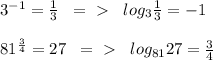 3^{-1}= \frac{1}{3}\; \; =\ \textgreater \ \; \; log_3 \frac{1}{3}=-1 \\\\81^{ \frac{3}{4}}=27\; \; =\ \textgreater \ \; \; log_{81}27= \frac{3}{4}