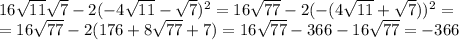 16 \sqrt{11} \sqrt{7}-2(-4 \sqrt{11}- \sqrt{7})^2=16 \sqrt{77}-2(-(4 \sqrt{11}+ \sqrt{7}))^2= \\ =16 \sqrt{77}-2(176+8 \sqrt{77}+7)=16 \sqrt{77}-366 -16 \sqrt{77}=-366