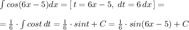 \int cos(6x-5)dx=[\, t=6x-5,\; dt=6\, dx\, ]=\\\\= \frac{1}{6}\cdot \int cost\, dt= \frac{1}{6}\cdot sint+C= \frac{1}{6}\cdot sin(6x-5)+C