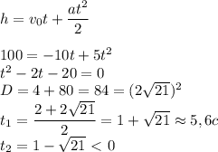 h=v_0t+ \dfrac{at^2}{2} \\ \\ 100=-10t+5t^2 \\ t^2-2t-20=0 \\ D=4+80=84=(2 \sqrt{21})^2 \\ t_1= \dfrac{2+2 \sqrt{21} }{2}=1+ \sqrt{21} \approx 5,6c \\ t_2=1- \sqrt{21} \ \textless \ 0