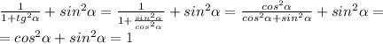 \frac{1}{1+tg^2 \alpha } +sin^2 \alpha = \frac{1}{1+ \frac{sin^2 \alpha }{cos^2 \alpha } } +sin^2 \alpha = \frac{cos^2 \alpha }{cos^2 \alpha +sin^2 \alpha } +sin^2 \alpha =\\=cos^2 \alpha +sin^2 \alpha =1