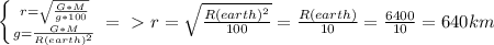 \left \{ {{r= \sqrt{\frac{G*M}{g*100} }} \atop {g= \frac{G*M}{R(earth)^{2}} }} \right. =\ \textgreater \ r= \sqrt{ \frac{R(earth)^{2}}{100} } = \frac{R(earth)}{10} = \frac{6400}{10} = 640km